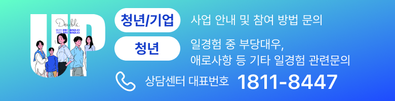 청년고용정책 청년:Up(業) | 청년/기업 : 사업안내 및 참여 방법 문의 | 청년 : 일경험 중 부당대우, 애로사항 등 기타 일경험 관련문의 | 사업 안내 및 참여 방법 문의 상담센터 대표번호 1811-8447 | 미리경험하는 내일 내일의 걱정은 사라지고 내 일의 기대감은 커집니다.